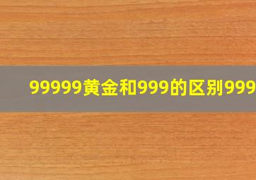 99999黄金和999的区别99999