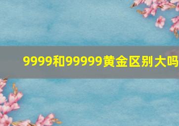 9999和99999黄金区别大吗