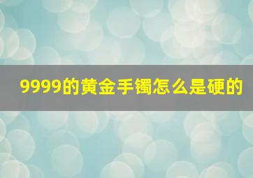 9999的黄金手镯怎么是硬的