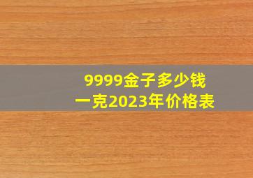 9999金子多少钱一克2023年价格表