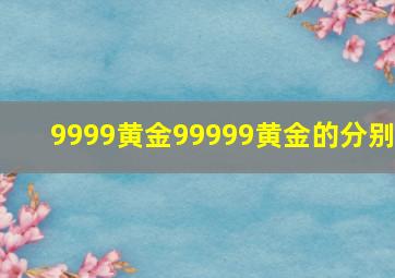 9999黄金99999黄金的分别