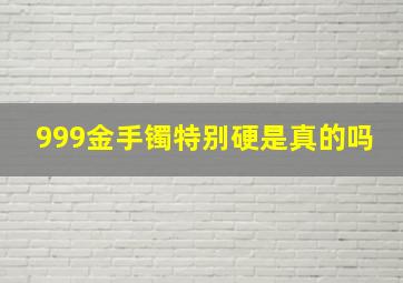 999金手镯特别硬是真的吗