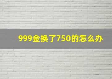 999金换了750的怎么办