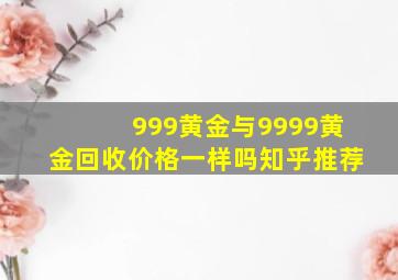 999黄金与9999黄金回收价格一样吗知乎推荐