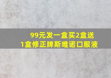 99元发一盒买2盒送1盒修正牌斯唯诺口服液