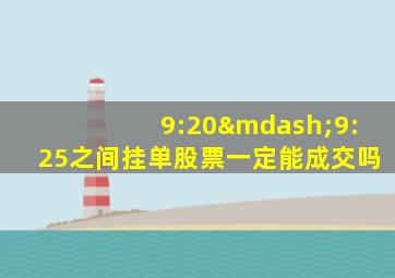 9:20—9:25之间挂单股票一定能成交吗