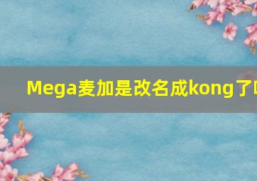 Mega麦加是改名成kong了吗