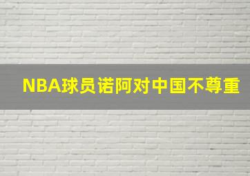 NBA球员诺阿对中国不尊重