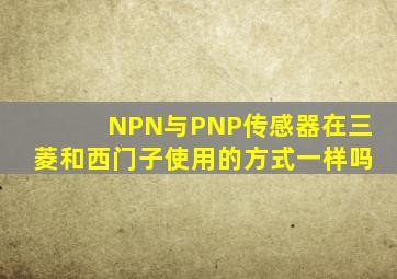 NPN与PNP传感器在三菱和西门子使用的方式一样吗