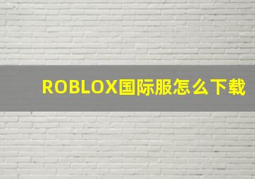 ROBLOX国际服怎么下载