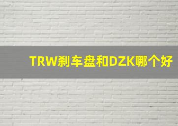 TRW刹车盘和DZK哪个好