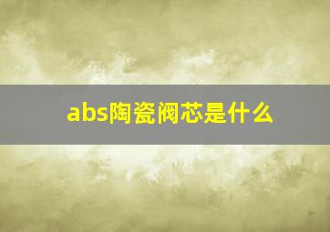 abs陶瓷阀芯是什么