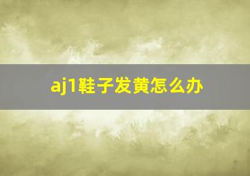 aj1鞋子发黄怎么办