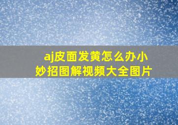 aj皮面发黄怎么办小妙招图解视频大全图片