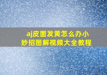 aj皮面发黄怎么办小妙招图解视频大全教程