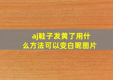 aj鞋子发黄了用什么方法可以变白呢图片