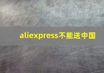 aliexpress不能送中国