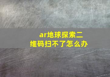 ar地球探索二维码扫不了怎么办