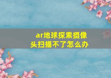 ar地球探索摄像头扫描不了怎么办