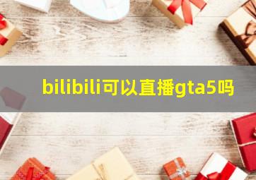 bilibili可以直播gta5吗