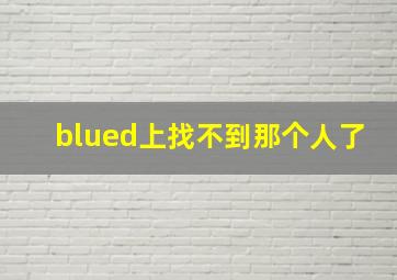 blued上找不到那个人了