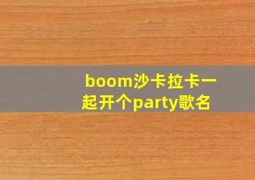 boom沙卡拉卡一起开个party歌名