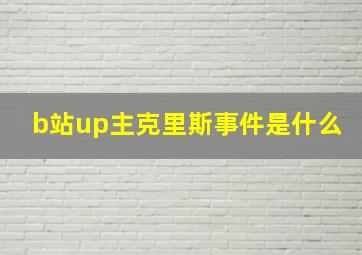 b站up主克里斯事件是什么