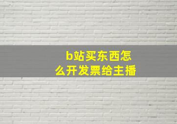 b站买东西怎么开发票给主播