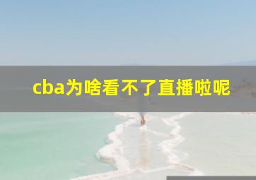 cba为啥看不了直播啦呢