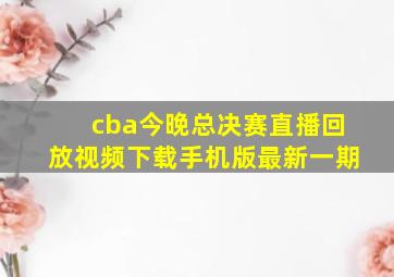 cba今晚总决赛直播回放视频下载手机版最新一期