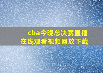 cba今晚总决赛直播在线观看视频回放下载