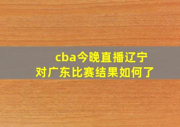 cba今晚直播辽宁对广东比赛结果如何了