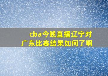 cba今晚直播辽宁对广东比赛结果如何了啊