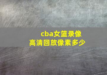 cba女篮录像高清回放像素多少