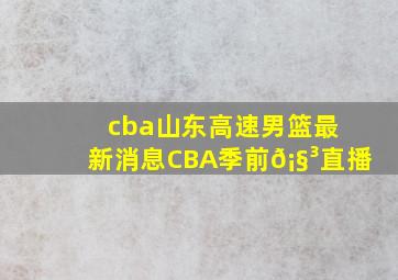 cba山东高速男篮最新消息CBA季前𡧳直播