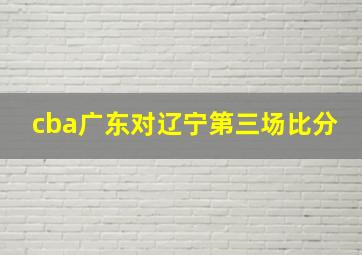 cba广东对辽宁第三场比分