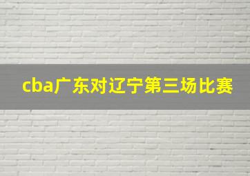 cba广东对辽宁第三场比赛