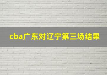 cba广东对辽宁第三场结果