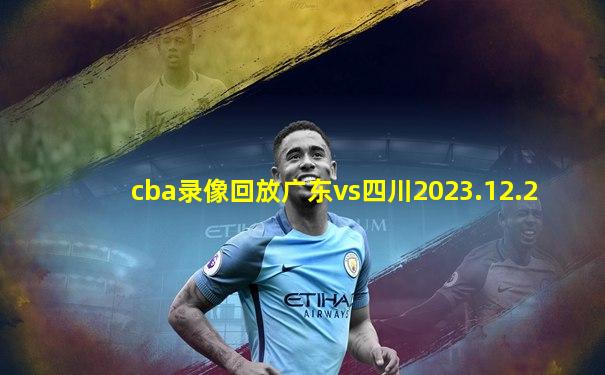 cba录像回放广东vs四川2023.12.2