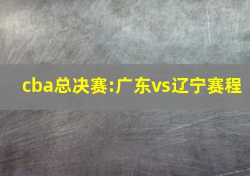 cba总决赛:广东vs辽宁赛程