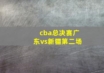 cba总决赛广东vs新疆第二场