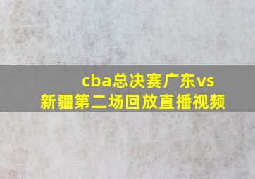 cba总决赛广东vs新疆第二场回放直播视频