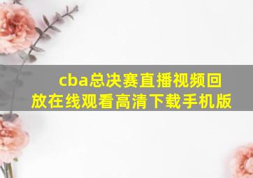 cba总决赛直播视频回放在线观看高清下载手机版