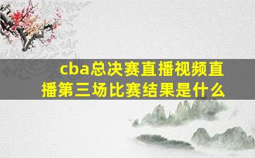 cba总决赛直播视频直播第三场比赛结果是什么