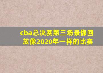 cba总决赛第三场录像回放像2020年一样的比赛