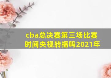 cba总决赛第三场比赛时间央视转播吗2021年