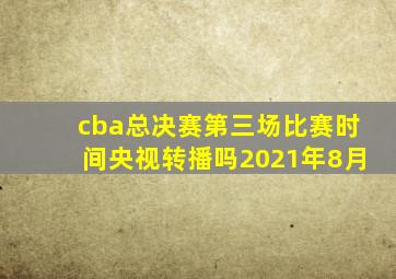 cba总决赛第三场比赛时间央视转播吗2021年8月