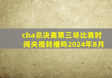 cba总决赛第三场比赛时间央视转播吗2024年8月