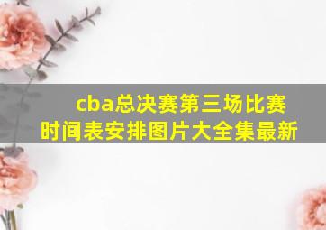 cba总决赛第三场比赛时间表安排图片大全集最新