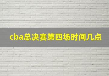 cba总决赛第四场时间几点